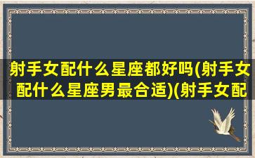 射手女配什么星座都好吗(射手女配什么星座男最合适)(射手女配哪个星座)