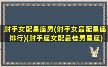 射手女配星座男(射手女最配星座排行)(射手座女配最佳男星座)