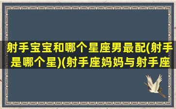 射手宝宝和哪个星座男最配(射手是哪个星)(射手座妈妈与射手座宝宝)