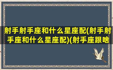 射手射手座和什么星座配(射手射手座和什么星座配)(射手座跟啥星座配)