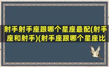 射手射手座跟哪个星座最配(射手座和射手)(射手座跟哪个星座比较配)