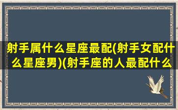 射手属什么星座最配(射手女配什么星座男)(射手座的人最配什么星座的人)