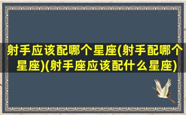 射手应该配哪个星座(射手配哪个星座)(射手座应该配什么星座)