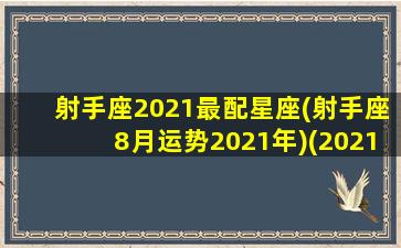 射手座2021最配星座(射手座8月运势2021年)(2021的射手座)