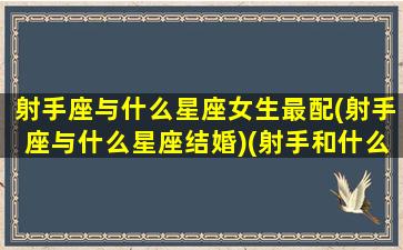 射手座与什么星座女生最配(射手座与什么星座结婚)(射手和什么星座女最配)