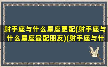 射手座与什么星座更配(射手座与什么星座最配朋友)(射手座与什么星座比较配)