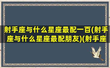 射手座与什么星座最配一百(射手座与什么星座最配朋友)(射手座与什么星座配对最佳)