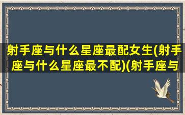 射手座与什么星座最配女生(射手座与什么星座最不配)(射手座与什么星座最般配)