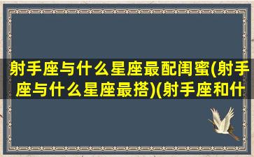 射手座与什么星座最配闺蜜(射手座与什么星座最搭)(射手座和什么星座在一起做闺蜜最般配)