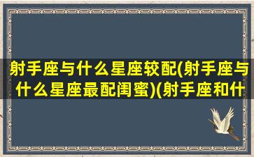 射手座与什么星座较配(射手座与什么星座最配闺蜜)(射手座和什么星座最配闺蜜)