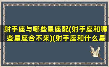 射手座与哪些星座配(射手座和哪些星座合不来)(射手座和什么星座相合)