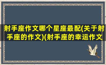 射手座作文哪个星座最配(关于射手座的作文)(射手座的幸运作文)