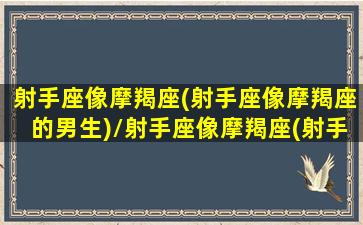 射手座像摩羯座(射手座像摩羯座的男生)/射手座像摩羯座(射手座像摩羯座的男生)-我的网站