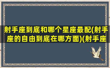 射手座到底和哪个星座最配(射手座的自由到底在哪方面)(射手座和哪个星座的人最配)