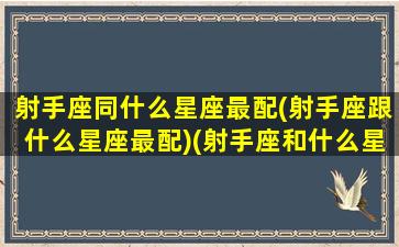 射手座同什么星座最配(射手座跟什么星座最配)(射手座和什么星座在一起)