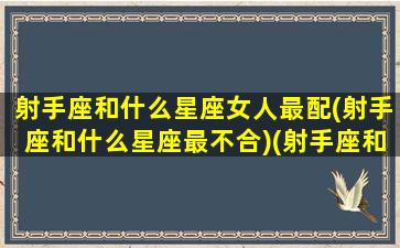 射手座和什么星座女人最配(射手座和什么星座最不合)(射手座和什么星座的人最合适)