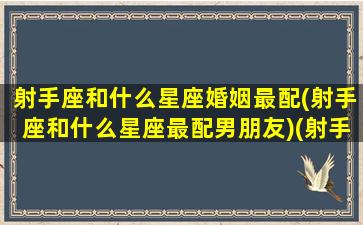 射手座和什么星座婚姻最配(射手座和什么星座最配男朋友)(射手座和什么星座谈恋爱最好)