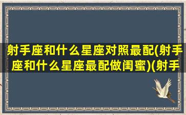 射手座和什么星座对照最配(射手座和什么星座最配做闺蜜)(射手座和什么星座最般配)