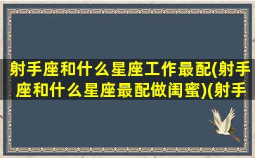 射手座和什么星座工作最配(射手座和什么星座最配做闺蜜)(射手座和什么星座最合适做朋友)