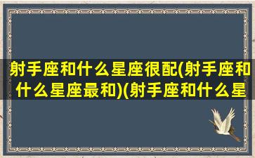 射手座和什么星座很配(射手座和什么星座最和)(射手座和什么星座比较搭)