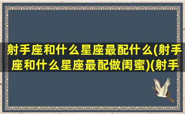 射手座和什么星座最配什么(射手座和什么星座最配做闺蜜)(射手座和什么星座比较搭配)