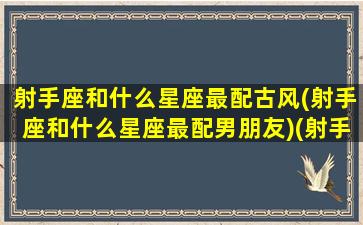 射手座和什么星座最配古风(射手座和什么星座最配男朋友)(射手座与什么星座最搭配)