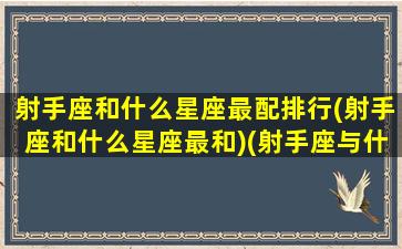 射手座和什么星座最配排行(射手座和什么星座最和)(射手座与什么星座最配-星座屋)