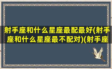 射手座和什么星座最配最好(射手座和什么星座最不配对)(射手座和什么星座最般配)