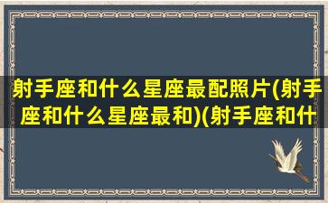 射手座和什么星座最配照片(射手座和什么星座最和)(射手座和什么星座最般配)