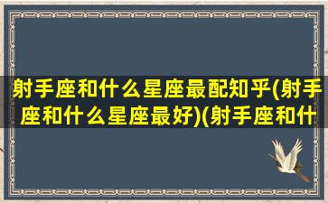 射手座和什么星座最配知乎(射手座和什么星座最好)(射手座和什么星座比较般配)