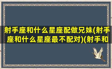 射手座和什么星座配做兄妹(射手座和什么星座最不配对)(射手和什么星座搭)