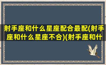 射手座和什么星座配合最配(射手座和什么星座不合)(射手座和什么星座最合得来)