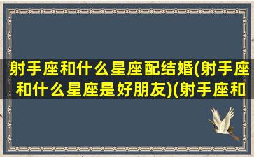 射手座和什么星座配结婚(射手座和什么星座是好朋友)(射手座和什么座的人最有结婚关系)