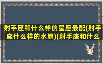 射手座和什么样的星座最配(射手座什么样的水晶)(射手座和什么星座的人最配)