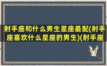 射手座和什么男生星座最配(射手座喜欢什么星座的男生)(射手座和什么星座谈恋爱最好)