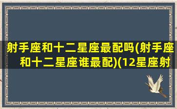 射手座和十二星座最配吗(射手座和十二星座谁最配)(12星座射手座和什么星座最配)