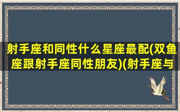 射手座和同性什么星座最配(双鱼座跟射手座同性朋友)(射手座与双鱼座相配吗第一星座网)