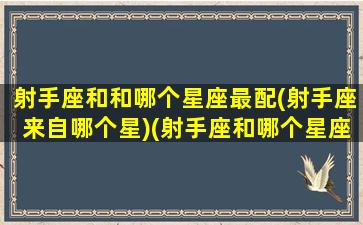 射手座和和哪个星座最配(射手座来自哪个星)(射手座和哪个星座好)