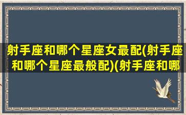 射手座和哪个星座女最配(射手座和哪个星座最般配)(射手座和哪个星座最般配一个)