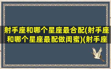 射手座和哪个星座最合配(射手座和哪个星座最配做闺蜜)(射手座和哪个星座最合得来)