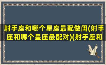 射手座和哪个星座最配做闺(射手座和哪个星座最配对)(射手座和什么星座在一起做闺蜜最般配)