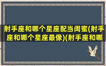 射手座和哪个星座配当闺蜜(射手座和哪个星座最像)(射手座和哪个星座是闺蜜相处)