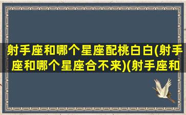 射手座和哪个星座配桃白白(射手座和哪个星座合不来)(射手座和哪个星座最般配一个)