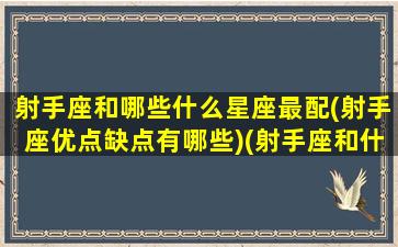 射手座和哪些什么星座最配(射手座优点缺点有哪些)(射手座和什么星座最配(5个以上)