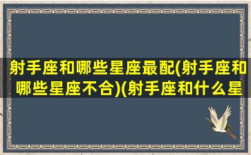 射手座和哪些星座最配(射手座和哪些星座不合)(射手座和什么星座最不般配)