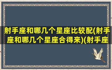 射手座和哪几个星座比较配(射手座和哪几个星座合得来)(射手座和哪些星座配对)