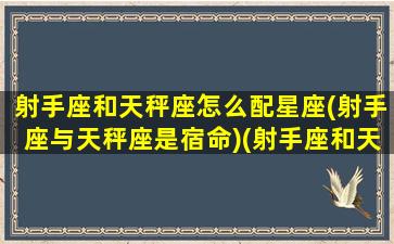 射手座和天秤座怎么配星座(射手座与天秤座是宿命)(射手座和天秤座匹配程度)