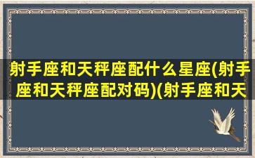 射手座和天秤座配什么星座(射手座和天秤座配对码)(射手座和天秤座的配对率)