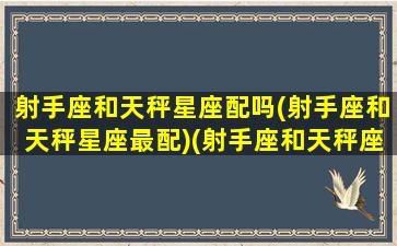 射手座和天秤星座配吗(射手座和天秤星座最配)(射手座和天秤座在一起合适吗)