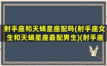 射手座和天蝎星座配吗(射手座女生和天蝎星座最配男生)(射手座和天蝎座婚姻匹配吗)